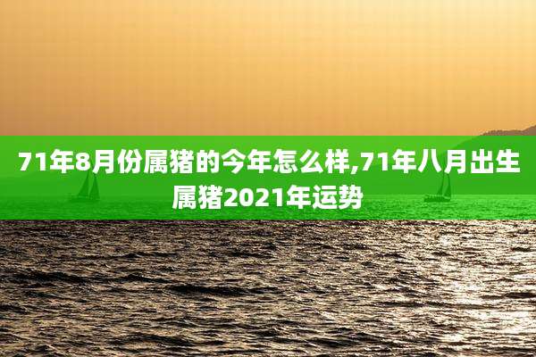 71年8月份属猪的今年怎么样,71年八月出生属猪2021年运势