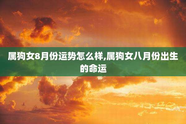属狗女8月份运势怎么样,属狗女八月份出生的命运