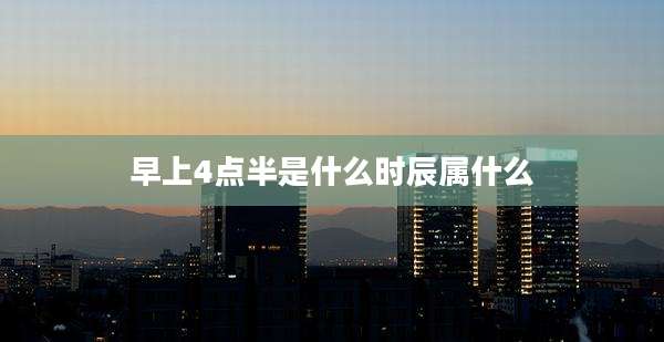 早上4点半是什么时辰属什么