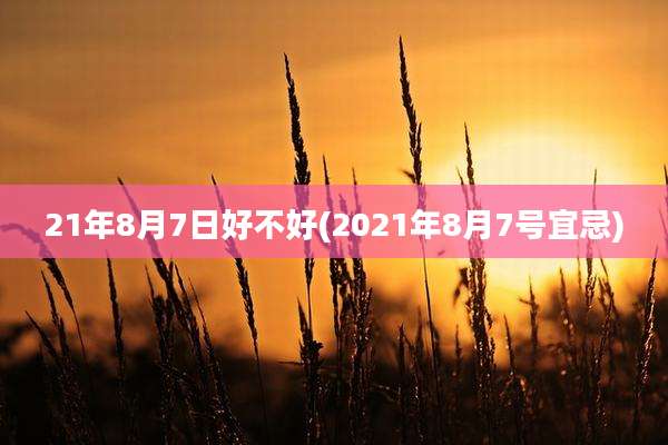 21年8月7日好不好(2021年8月7号宜忌)
