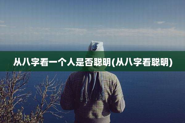 从八字看一个人是否聪明(从八字看聪明)
