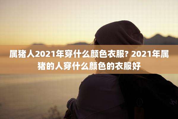 属猪人2021年穿什么颜色衣服? 2021年属猪的人穿什么颜色的衣服好