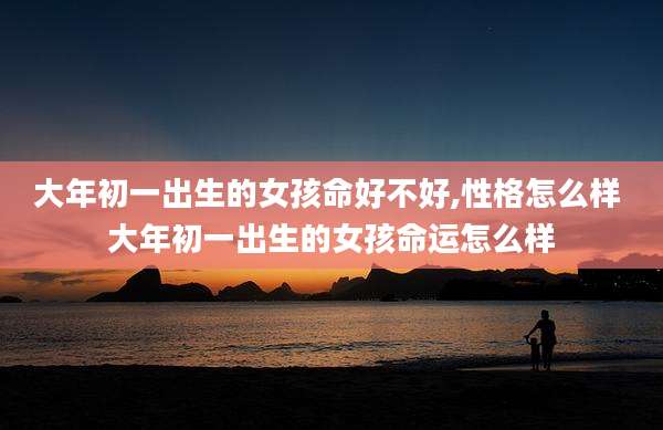 大年初一出生的女孩命好不好,性格怎么样 大年初一出生的女孩命运怎么样