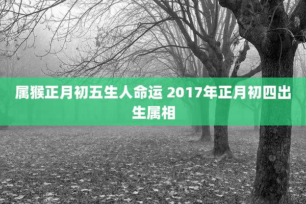 属猴正月初五生人命运 2017年正月初四出生属相