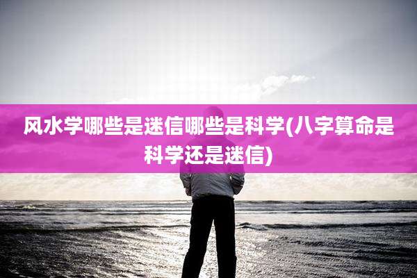 风水学哪些是迷信哪些是科学(八字算命是科学还是迷信)