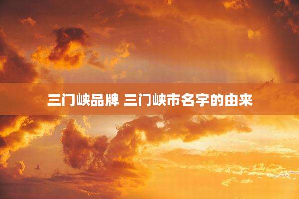 三门峡品牌 三门峡市名字的由来