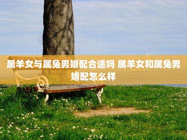 属羊女与属兔男婚配合适吗 属羊女和属兔男婚配怎么样
