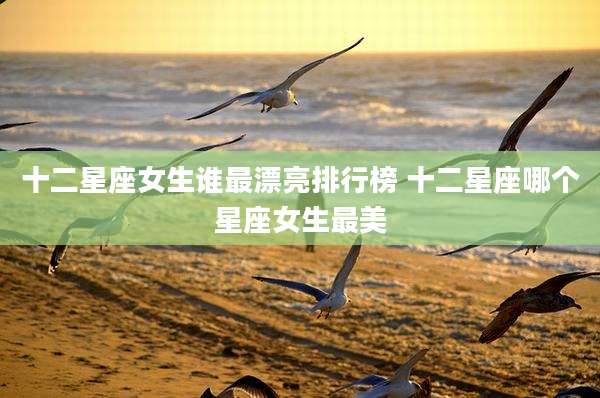 十二星座女生谁最漂亮排行榜 十二星座哪个星座女生最美