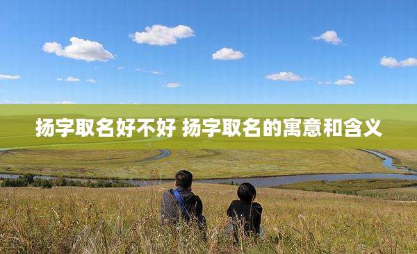 扬字取名好不好 扬字取名的寓意和含义