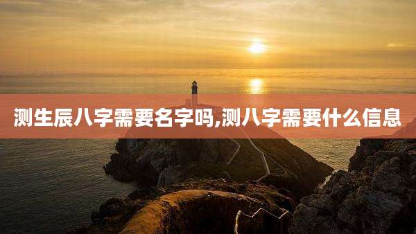 测生辰八字需要名字吗,测八字需要什么信息