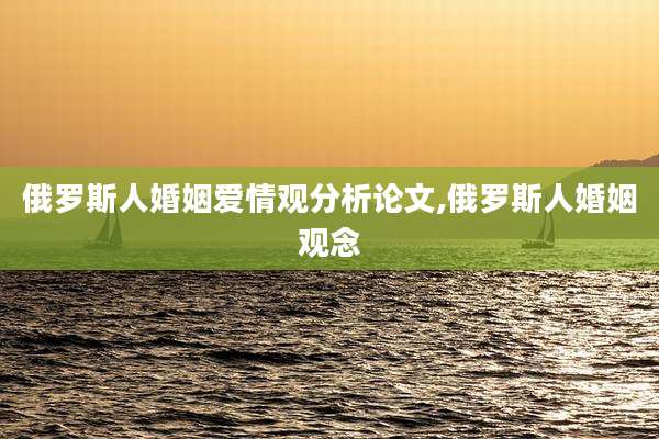 俄罗斯人婚姻爱情观分析论文,俄罗斯人婚姻观念