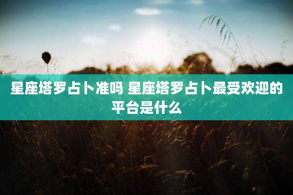星座塔罗占卜准吗 星座塔罗占卜最受欢迎的平台是什么
