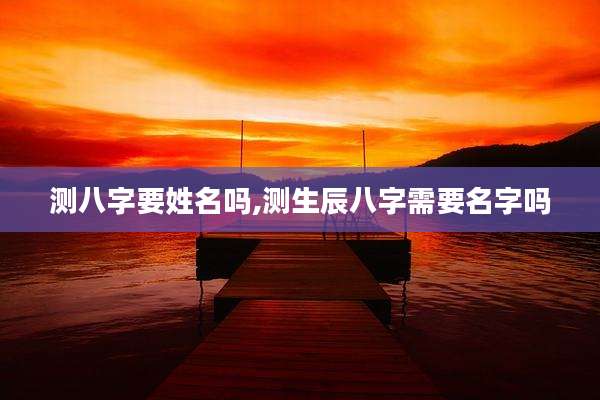 测八字要姓名吗,测生辰八字需要名字吗