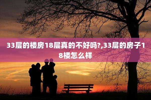 33层的楼房18层真的不好吗?,33层的房子18楼怎么样