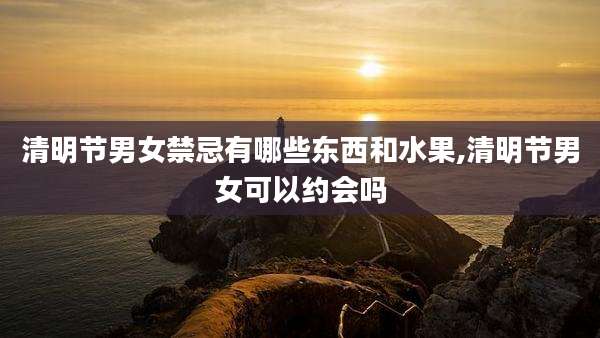 清明节男女禁忌有哪些东西和水果,清明节男女可以约会吗
