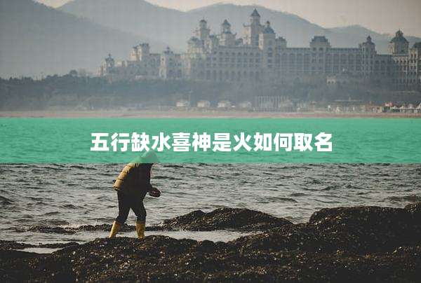 五行缺水喜神是火如何取名