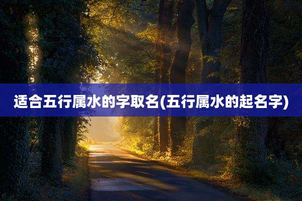 适合五行属水的字取名(五行属水的起名字)