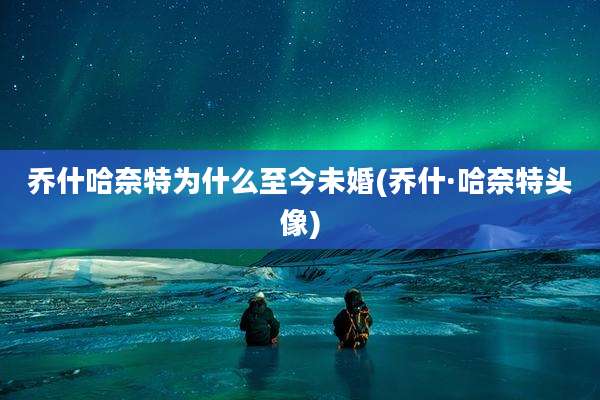 乔什哈奈特为什么至今未婚(乔什·哈奈特头像)