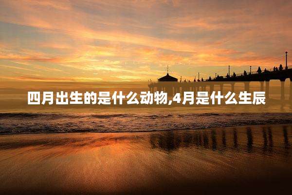 四月出生的是什么动物,4月是什么生辰