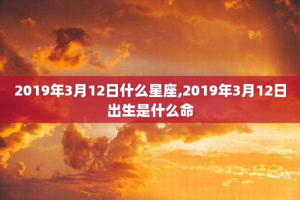 2019年3月12日什么星座,2019年3月12日出生是什么命