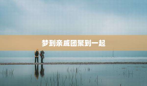 梦到亲戚团聚到一起