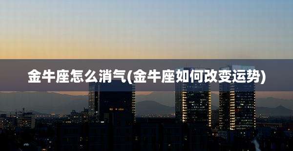 金牛座怎么消气(金牛座如何改变运势)
