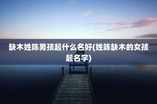 缺木姓陈男孩起什么名好(姓陈缺木的女孩起名字)