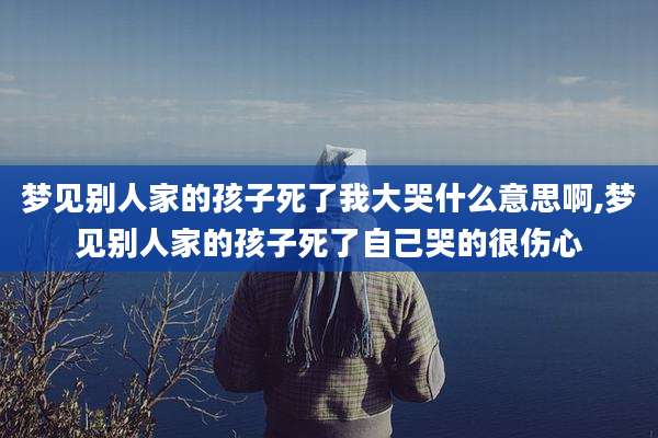 梦见别人家的孩子死了我大哭什么意思啊,梦见别人家的孩子死了自己哭的很伤心