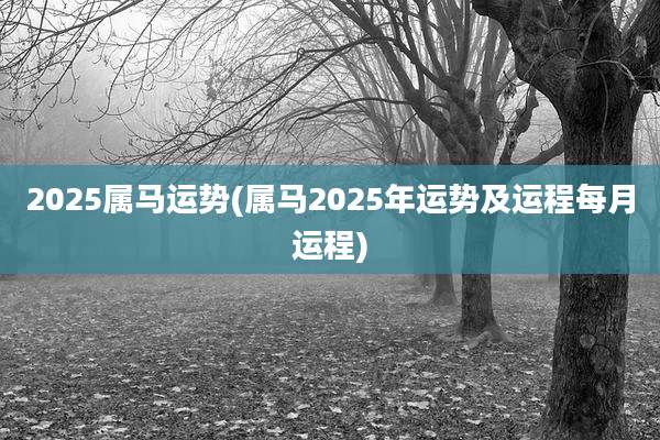 2025属马运势(属马2025年运势及运程每月运程)
