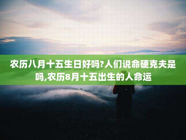 农历八月十五生日好吗?人们说命硬克夫是吗,农历8月十五出生的人命运