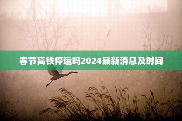春节高铁停运吗2024最新消息及时间