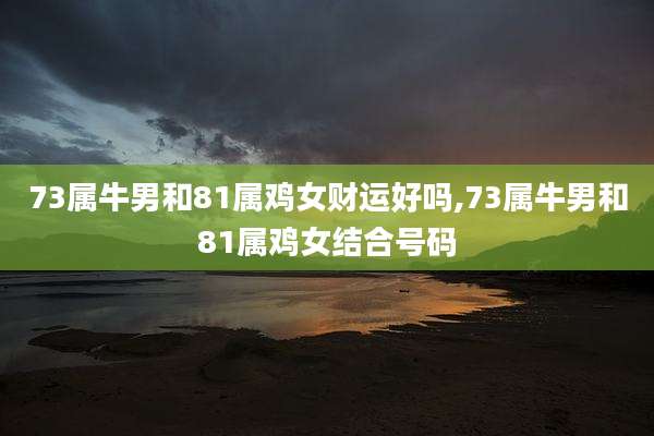 73属牛男和81属鸡女财运好吗,73属牛男和81属鸡女结合号码