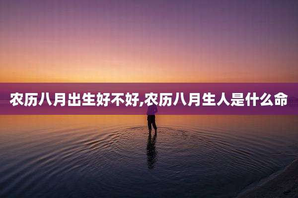 农历八月出生好不好,农历八月生人是什么命