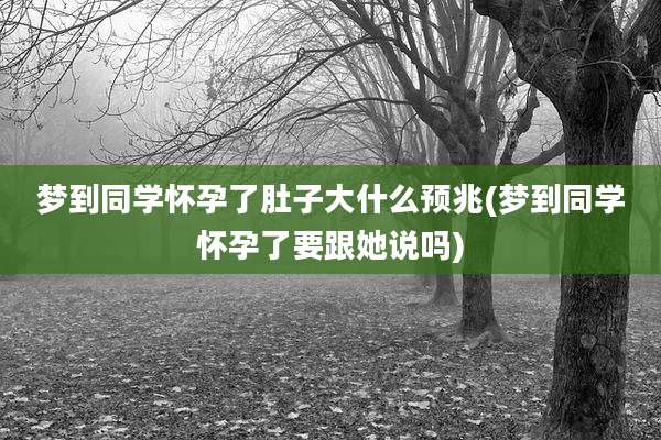 梦到同学怀孕了肚子大什么预兆(梦到同学怀孕了要跟她说吗)