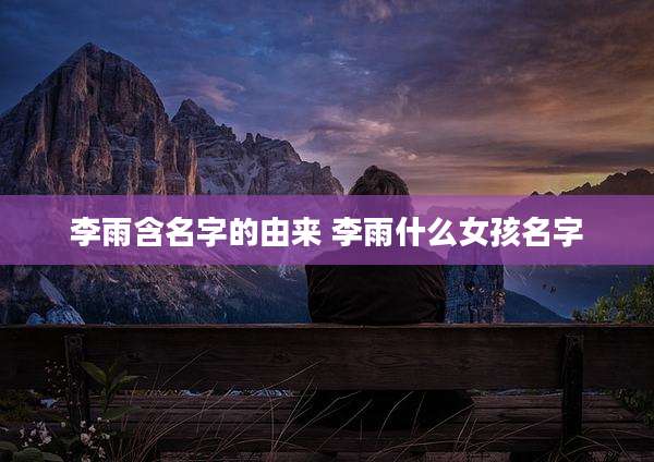 李雨含名字的由来 李雨什么女孩名字