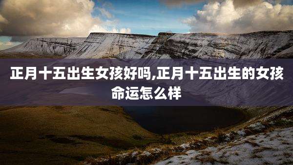 正月十五出生女孩好吗,正月十五出生的女孩命运怎么样
