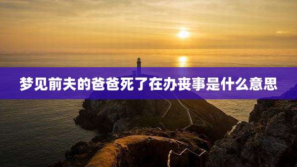 梦见前夫的爸爸死了在办丧事是什么意思