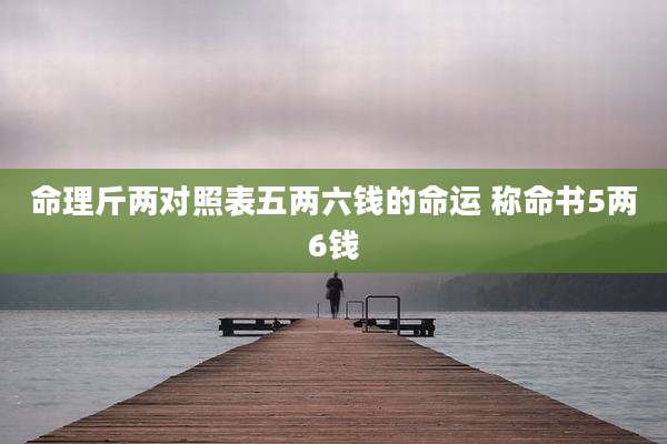命理斤两对照表五两六钱的命运 称命书5两6钱
