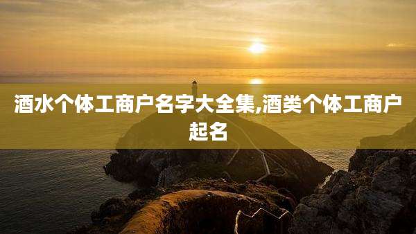酒水个体工商户名字大全集,酒类个体工商户起名