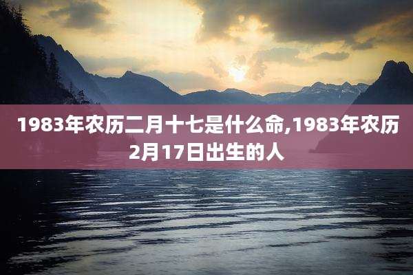 1983年农历二月十七是什么命,1983年农历2月17日出生的人