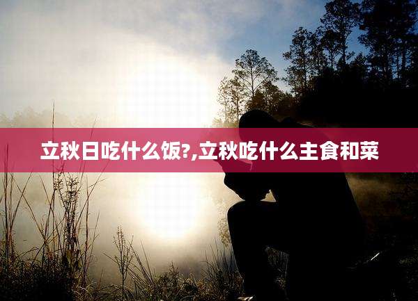 立秋日吃什么饭?,立秋吃什么主食和菜