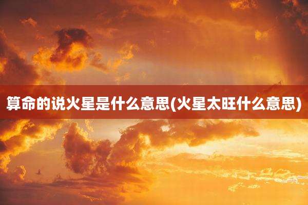 算命的说火星是什么意思(火星太旺什么意思)