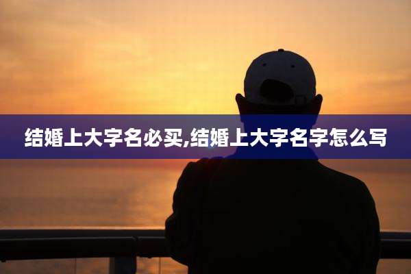 结婚上大字名必买,结婚上大字名字怎么写
