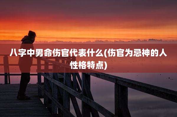 八字中男命伤官代表什么(伤官为忌神的人性格特点)