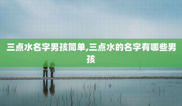 三点水名字男孩简单,三点水的名字有哪些男孩