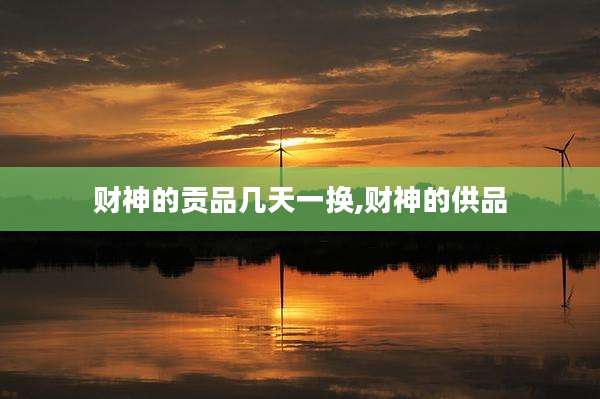 财神的贡品几天一换,财神的供品