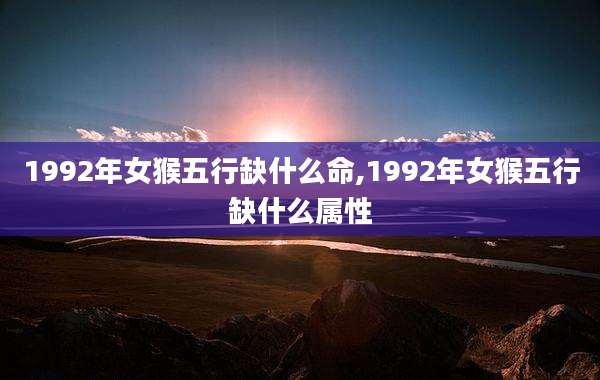 1992年女猴五行缺什么命,1992年女猴五行缺什么属性