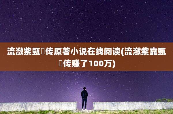 流潋紫甄嬛传原著小说在线阅读(流潋紫靠甄嬛传赚了100万)
