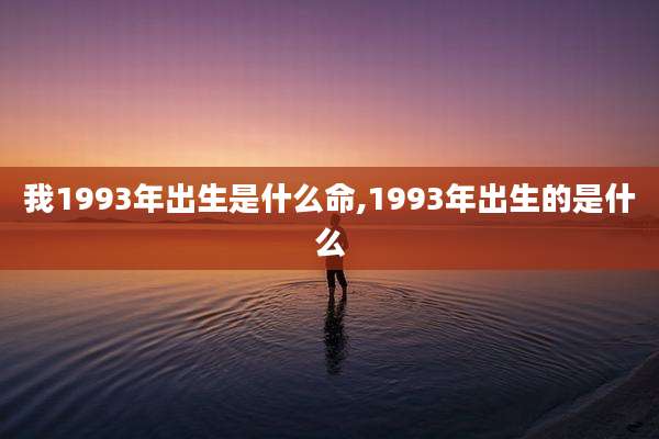 我1993年出生是什么命,1993年出生的是什么