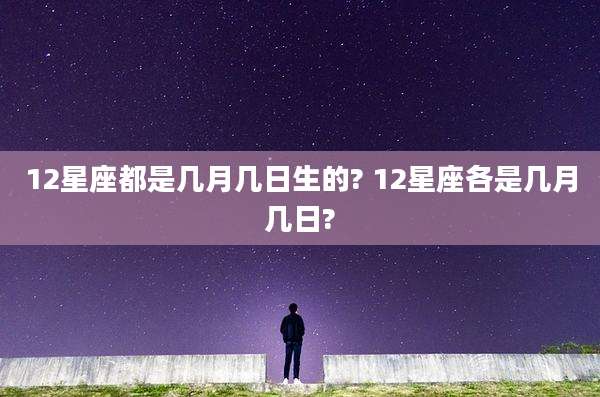 12星座都是几月几日生的? 12星座各是几月几日?